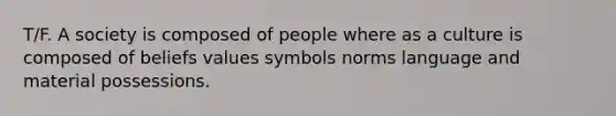 T/F. A society is composed of people where as a culture is composed of beliefs values symbols norms language and material possessions.