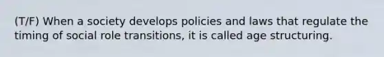 (T/F) When a society develops policies and laws that regulate the timing of social role transitions, it is called age structuring.