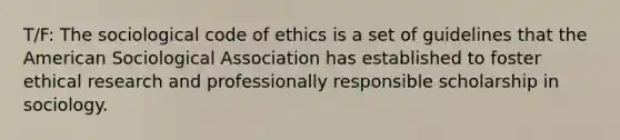 T/F: The sociological code of ethics is a set of guidelines that the American Sociological Association has established to foster ethical research and professionally responsible scholarship in sociology.