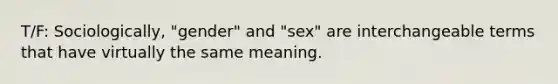 T/F: Sociologically, "gender" and "sex" are interchangeable terms that have virtually the same meaning.