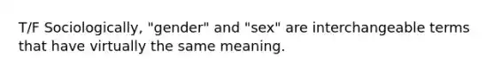 T/F Sociologically, "gender" and "sex" are interchangeable terms that have virtually the same meaning.