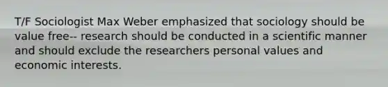 T/F Sociologist Max Weber emphasized that sociology should be value free-- research should be conducted in a scientific manner and should exclude the researchers personal values and economic interests.