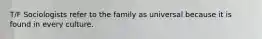 T/F Sociologists refer to the family as universal because it is found in every culture.