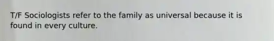 T/F Sociologists refer to the family as universal because it is found in every culture.