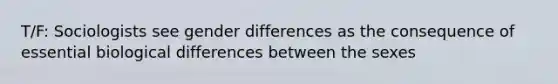 T/F: Sociologists see gender differences as the consequence of essential biological differences between the sexes