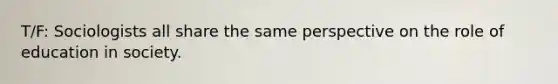 T/F: Sociologists all share the same perspective on the role of education in society.
