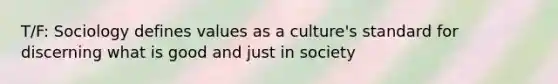 T/F: Sociology defines values as a culture's standard for discerning what is good and just in society