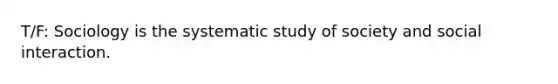 T/F: Sociology is the systematic study of society and social interaction.