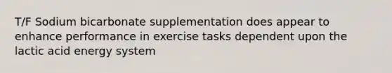 T/F Sodium bicarbonate supplementation does appear to enhance performance in exercise tasks dependent upon the lactic acid energy system