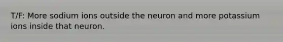 T/F: More sodium ions outside the neuron and more potassium ions inside that neuron.