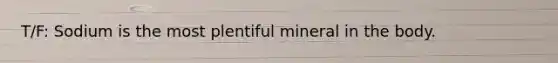T/F: Sodium is the most plentiful mineral in the body.