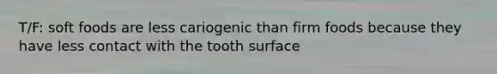 T/F: soft foods are less cariogenic than firm foods because they have less contact with the tooth surface