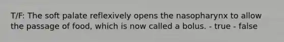 T/F: The soft palate reflexively opens the nasopharynx to allow the passage of food, which is now called a bolus. - true - false