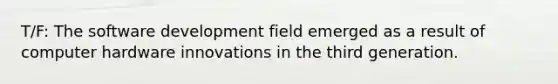 T/F: The software development field emerged as a result of computer hardware innovations in the third generation.