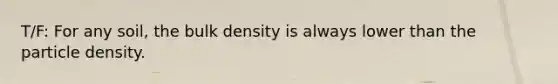 T/F: For any soil, the bulk density is always lower than the particle density.