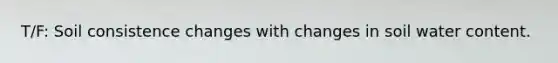 T/F: Soil consistence changes with changes in soil water content.