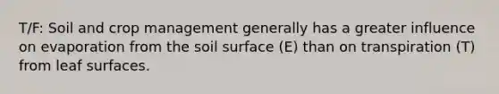 T/F: Soil and crop management generally has a greater influence on evaporation from the soil surface (E) than on transpiration (T) from leaf surfaces.