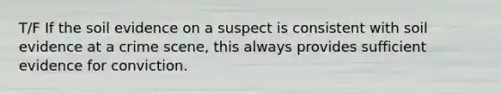 T/F If the soil evidence on a suspect is consistent with soil evidence at a crime scene, this always provides sufficient evidence for conviction.