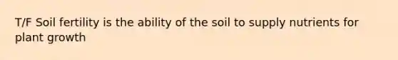 T/F Soil fertility is the ability of the soil to supply nutrients for plant growth