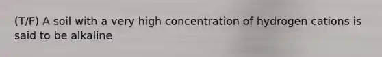 (T/F) A soil with a very high concentration of hydrogen cations is said to be alkaline