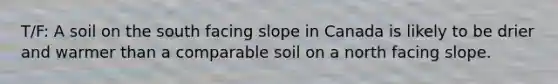 T/F: A soil on the south facing slope in Canada is likely to be drier and warmer than a comparable soil on a north facing slope.