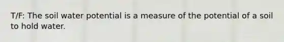 T/F: The soil water potential is a measure of the potential of a soil to hold water.