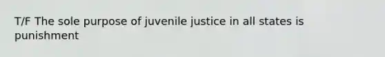 T/F The sole purpose of juvenile justice in all states is punishment