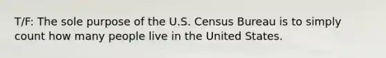 T/F: The sole purpose of the U.S. Census Bureau is to simply count how many people live in the United States.