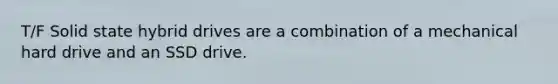 T/F Solid state hybrid drives are a combination of a mechanical hard drive and an SSD drive.