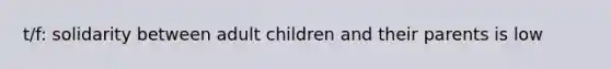 t/f: solidarity between adult children and their parents is low