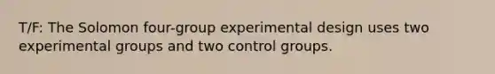 T/F: The Solomon four-group experimental design uses two experimental groups and two control groups.