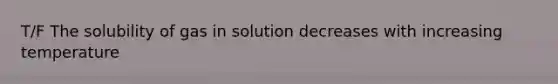 T/F The solubility of gas in solution decreases with increasing temperature