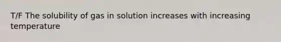 T/F The solubility of gas in solution increases with increasing temperature