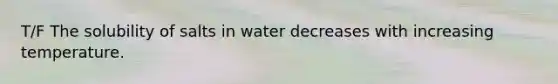 T/F The solubility of salts in water decreases with increasing temperature.