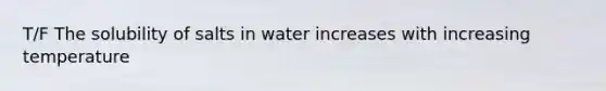 T/F The solubility of salts in water increases with increasing temperature