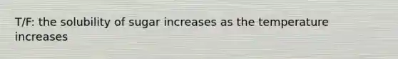 T/F: the solubility of sugar increases as the temperature increases