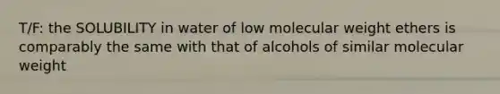 T/F: the SOLUBILITY in water of low molecular weight ethers is comparably the same with that of alcohols of similar molecular weight