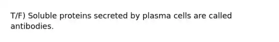 T/F) Soluble proteins secreted by plasma cells are called antibodies.