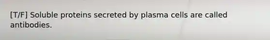 [T/F] Soluble proteins secreted by plasma cells are called antibodies.