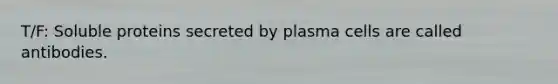 T/F: Soluble proteins secreted by plasma cells are called antibodies.