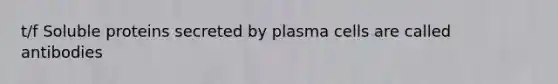 t/f Soluble proteins secreted by plasma cells are called antibodies