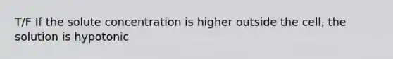 T/F If the solute concentration is higher outside the cell, the solution is hypotonic