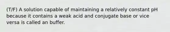 (T/F) A solution capable of maintaining a relatively constant pH because it contains a weak acid and conjugate base or vice versa is called an buffer.