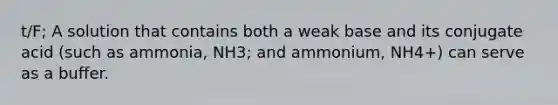 t/F; A solution that contains both a weak base and its conjugate acid (such as ammonia, NH3; and ammonium, NH4+) can serve as a buffer.