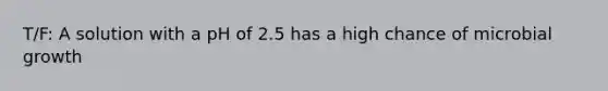 T/F: A solution with a pH of 2.5 has a high chance of microbial growth