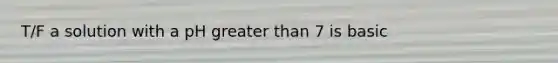 T/F a solution with a pH greater than 7 is basic