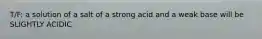 T/F: a solution of a salt of a strong acid and a weak base will be SLIGHTLY ACIDIC