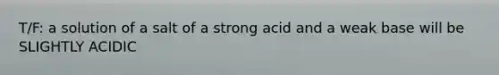 T/F: a solution of a salt of a strong acid and a weak base will be SLIGHTLY ACIDIC