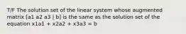 T/F The solution set of the linear system whose augmented matrix [a1 a2 a3 | b] is the same as the solution set of the equation x1a1 + x2a2 + x3a3 = b