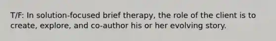 T/F: In solution-focused brief therapy, the role of the client is to create, explore, and co-author his or her evolving story.​